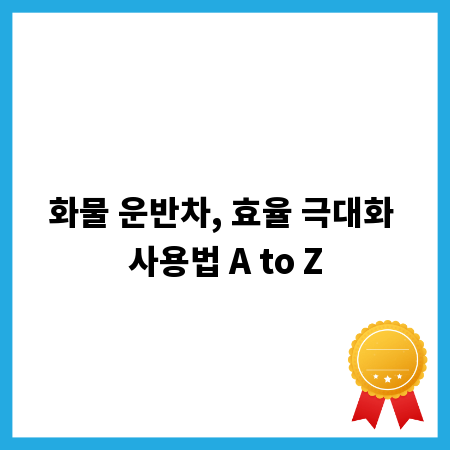 화물 운반차, 효율 극대화 사용법 A to Z