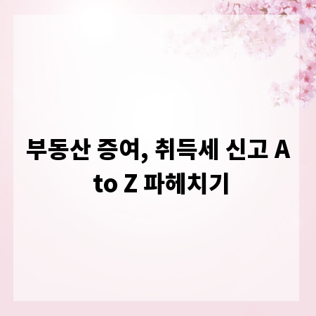 부동산 증여, 취득세 신고 A to Z 파헤치기