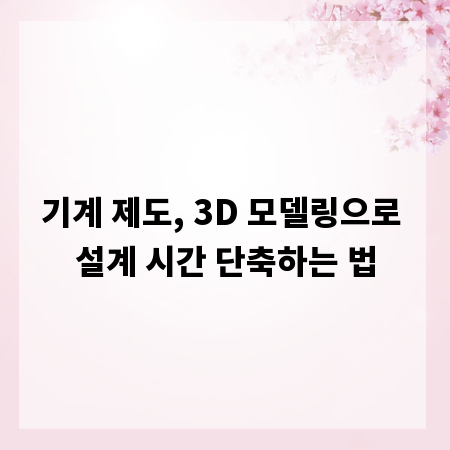 기계 제도, 3D 모델링으로 설계 시간 단축하는 법