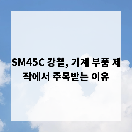 SM45C 강철, 기계 부품 제작에서 주목받는 이유