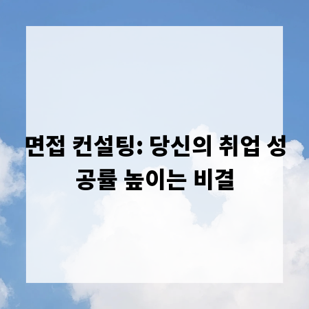면접 컨설팅: 당신의 취업 성공률 높이는 비결