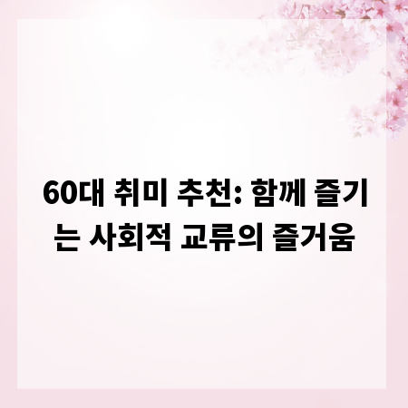 60대 취미 추천: 함께 즐기는 사회적 교류의 즐거움
