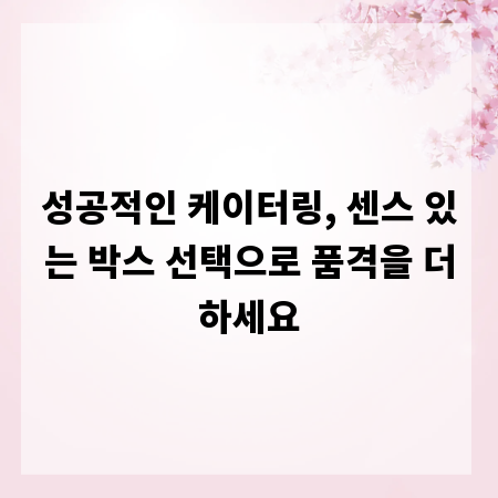 성공적인 케이터링, 센스 있는 박스 선택으로 품격을 더하세요