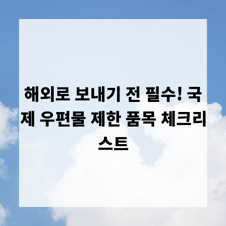 해외로 보내기 전 필수! 국제 우편물 제한 품목 체크리스트