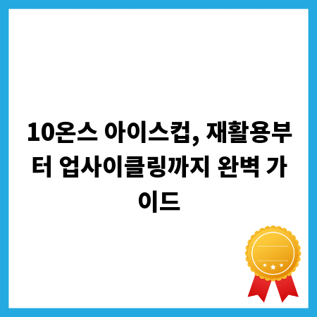10온스 아이스컵, 재활용부터 업사이클링까지 완벽 가이드
