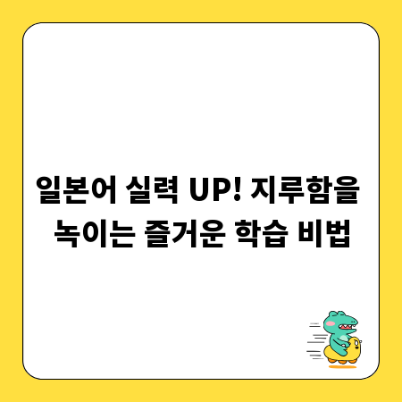 일본어 실력 UP! 지루함을 녹이는 즐거운 학습 비법