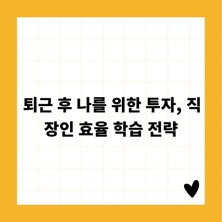 퇴근 후 나를 위한 투자, 직장인 효율 학습 전략