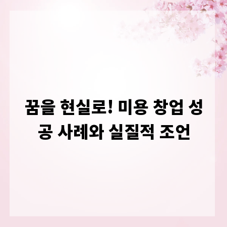 꿈을 현실로! 미용 창업 성공 사례와 실질적 조언