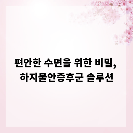 편안한 수면을 위한 비밀, 하지불안증후군 솔루션