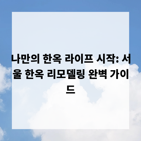 나만의 한옥 라이프 시작: 서울 한옥 리모델링 완벽 가이드