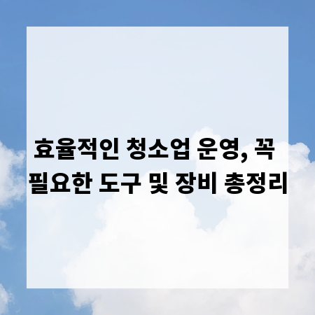 효율적인 청소업 운영, 꼭 필요한 도구 및 장비 총정리