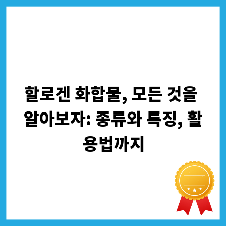 할로겐 화합물, 모든 것을 알아보자: 종류와 특징, 활용법까지