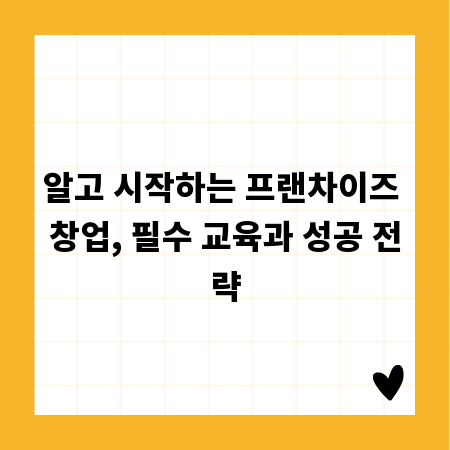 알고 시작하는 프랜차이즈 창업, 필수 교육과 성공 전략
