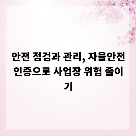 안전 점검과 관리, 자율안전인증으로 사업장 위험 줄이기