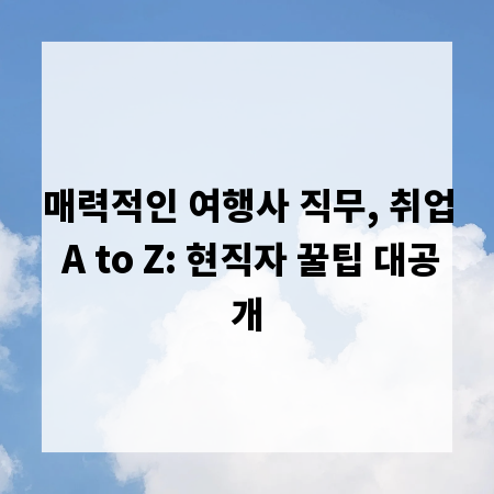 매력적인 여행사 직무, 취업 A to Z: 현직자 꿀팁 대공개
