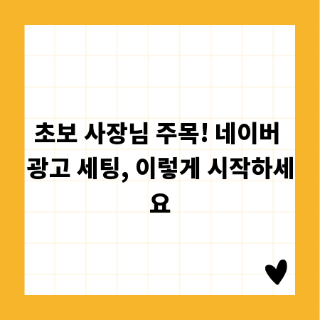 초보 사장님 주목! 네이버 광고 세팅, 이렇게 시작하세요