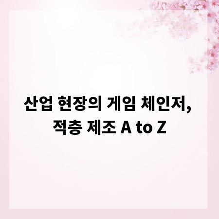 산업 현장의 게임 체인저, 적층 제조 A to Z